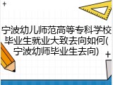 宁波幼儿师范高等专科学校毕业生就业大致去向如何(宁波幼师毕业生去向)