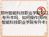 郑州智能科技职业学院可以专升本吗，如何操作(郑州智能科技职业学院专升本)
