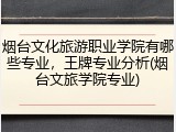 烟台文化旅游职业学院有哪些专业，王牌专业分析(烟台文旅学院专业)