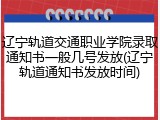 辽宁轨道交通职业学院录取通知书一般几号发放(辽宁轨道通知书发放时间)