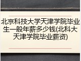 北京科技大学天津学院毕业生一般年薪多少钱(北科大天津学院毕业薪资)