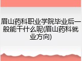 眉山药科职业学院毕业后一般能干什么呢(眉山药科就业方向)