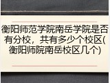 衡阳师范学院南岳学院是否有分校，共有多少个校区(衡阳师院南岳校区几个)