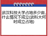 武汉科技大学占地多少亩，什么情况下成立(武科大何时成立占地)