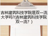 吉林建筑科技学院是双一流大学吗?(吉林建筑科技学院双一流？)