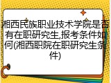 湘西民族职业技术学院是否有在职研究生,报考条件如何(湘西职院在职研究生条件)