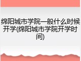 绵阳城市学院一般什么时候开学(绵阳城市学院开学时间)