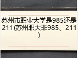 苏州市职业大学是985还是211(苏州职大非985、211)