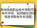 苏州信息职业技术学院可以专升本吗，如何操作(苏州信息学院专升本流程)