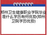 郑州卫生健康职业学院毕业是什么学历有何优势(郑州卫院学历优势)