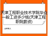 天津工程职业技术学院毕业一般工资多少钱(天津工程职院薪资)
