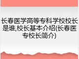 长春医学高等专科学校校长是谁,校长基本介绍(长春医专校长简介)