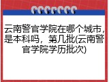 云南警官学院在哪个城市，是本科吗，第几批(云南警官学院学历批次)