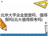 北京大学含金量量吗，值得报吗(北大值得报考吗)