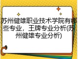 苏州健雄职业技术学院有哪些专业，王牌专业分析(苏州健雄专业分析)
