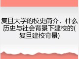 复旦大学的校史简介，什么历史与社会背景下建校的(复旦建校背景)