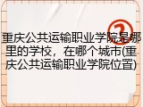 重庆公共运输职业学院是哪里的学校，在哪个城市(重庆公共运输职业学院位置)