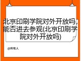 北京印刷学院对外开放吗，能否进去参观(北京印刷学院对外开放吗)