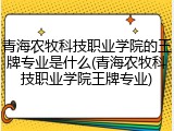 青海农牧科技职业学院的王牌专业是什么(青海农牧科技职业学院王牌专业)