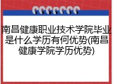 南昌健康职业技术学院毕业是什么学历有何优势(南昌健康学院学历优势)