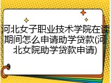 河北女子职业技术学院在读期间怎么申请助学贷款(河北女院助学贷款申请)