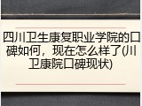 四川卫生康复职业学院的口碑如何，现在怎么样了(川卫康院口碑现状)