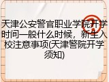 天津公安警官职业学院开学时间一般什么时候，新生入校注意事项(天津警院开学须知)
