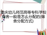 重庆幼儿师范高等专科学校宿舍一般是怎么分配的(宿舍分配方式)