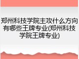 郑州科技学院主攻什么方向有哪些王牌专业(郑州科技学院王牌专业)