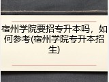 宿州学院要招专升本吗，如何参考(宿州学院专升本招生)