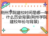 荆州学院建校时间是哪一年，什么历史背景(荆州学院建校年份与背景)