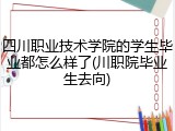 四川职业技术学院的学生毕业都怎么样了(川职院毕业生去向)
