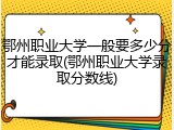鄂州职业大学一般要多少分才能录取(鄂州职业大学录取分数线)