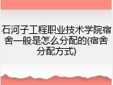 石河子工程职业技术学院宿舍一般是怎么分配的(宿舍分配方式)