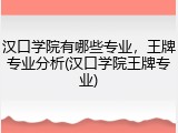 汉口学院有哪些专业，王牌专业分析(汉口学院王牌专业)