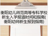衡阳幼儿师范高等专科学校新生入学报道时间和指南(衡阳幼师新生报到指南)