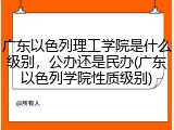 广东以色列理工学院是什么级别，公办还是民办(广东以色列学院性质级别)
