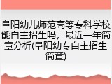 阜阳幼儿师范高等专科学校能自主招生吗，最近一年简章分析(阜阳幼专自主招生简章)