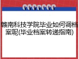 赣南科技学院毕业如何调档案呢(毕业档案转递指南)