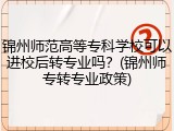 锦州师范高等专科学校可以进校后转专业吗？(锦州师专转专业政策)