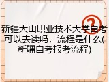新疆天山职业技术大学自考可以去读吗，流程是什么(新疆自考报考流程)
