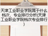 天津工业职业学院属于什么档次，专业排行分析(天津工业职业学院档次专业排行)