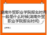 湖南外贸职业学院报名时间一般是什么时候(湖南外贸职业学院报名时间)