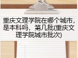 重庆文理学院在哪个城市，是本科吗，第几批(重庆文理学院城市批次)