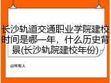 长沙轨道交通职业学院建校时间是哪一年，什么历史背景(长沙轨院建校年份)
