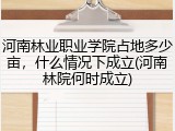 河南林业职业学院占地多少亩，什么情况下成立(河南林院何时成立)