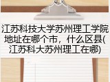 江苏科技大学苏州理工学院地址在哪个市，什么区县(江苏科大苏州理工在哪)