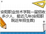 安阳职业技术学院一届招收多少人，最近几年(安阳职院近年招生数)