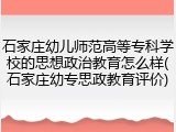 石家庄幼儿师范高等专科学校的思想政治教育怎么样(石家庄幼专思政教育评价)