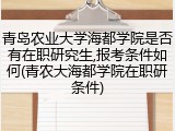 青岛农业大学海都学院是否有在职研究生,报考条件如何(青农大海都学院在职研条件)